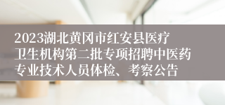 2023湖北黄冈市红安县医疗卫生机构第二批专项招聘中医药专业技术人员体检、考察公告