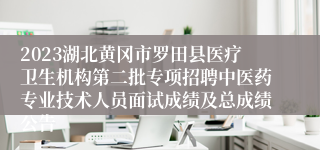 2023湖北黄冈市罗田县医疗卫生机构第二批专项招聘中医药专业技术人员面试成绩及总成绩公告