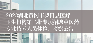 2023湖北黄冈市罗田县医疗卫生机构第二批专项招聘中医药专业技术人员体检、考察公告