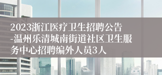 2023浙江医疗卫生招聘公告-温州乐清城南街道社区卫生服务中心招聘编外人员3人