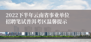 2022下半年云南省事业单位招聘笔试普洱考区温馨提示