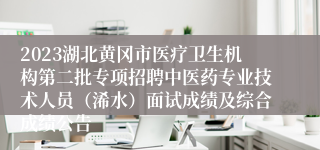 2023湖北黄冈市医疗卫生机构第二批专项招聘中医药专业技术人员（浠水）面试成绩及综合成绩公告