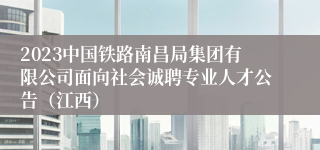 2023中国铁路南昌局集团有限公司面向社会诚聘专业人才公告（江西）