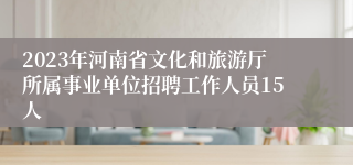 2023年河南省文化和旅游厅所属事业单位招聘工作人员15人