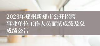 2023年郑州新郑市公开招聘事业单位工作人员面试成绩及总成绩公告