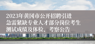 2023年黄冈市公开招聘引进急需紧缺专业人才部分岗位考生测试成绩及体检、考察公告