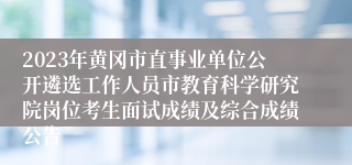 2023年黄冈市直事业单位公开遴选工作人员市教育科学研究院岗位考生面试成绩及综合成绩公告