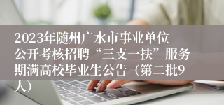 2023年随州广水市事业单位公开考核招聘“三支一扶”服务期满高校毕业生公告（第二批9人）