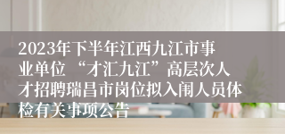 2023年下半年江西九江市事业单位 “才汇九江”高层次人才招聘瑞昌市岗位拟入闱人员体检有关事项公告