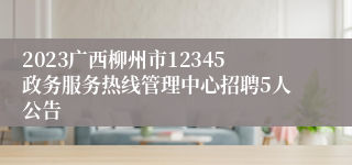 2023广西柳州市12345政务服务热线管理中心招聘5人公告