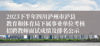 2023下半年四川泸州市泸县教育和体育局下属事业单位考核招聘教师面试成绩及排名公示