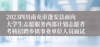 2023四川南充市蓬安县面向大学生志愿服务西部计划志愿者考核招聘乡镇事业单位人员面试成绩及岗位排名情况公告