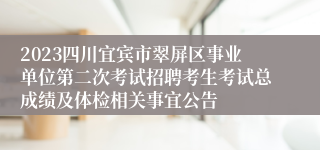 2023四川宜宾市翠屏区事业单位第二次考试招聘考生考试总成绩及体检相关事宜公告