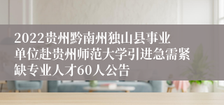 2022贵州黔南州独山县事业单位赴贵州师范大学引进急需紧缺专业人才60人公告