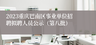 2023重庆巴南区事业单位招聘拟聘人员公示（第八批）