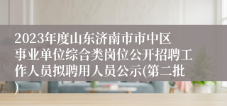 2023年度山东济南市市中区事业单位综合类岗位公开招聘工作人员拟聘用人员公示(第二批)