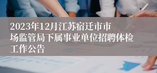 2023年12月江苏宿迁市市场监管局下属事业单位招聘体检工作公告