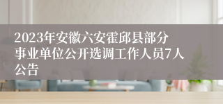 2023年安徽六安霍邱县部分事业单位公开选调工作人员7人公告