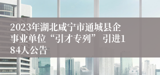 2023年湖北咸宁市通城县企事业单位“引才专列” 引进184人公告