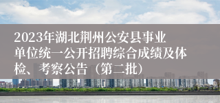 2023年湖北荆州公安县事业单位统一公开招聘综合成绩及体检、考察公告（第二批）