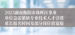 2023湖南衡阳市珠晖区事业单位急需紧缺专业技术人才引进延长报名时间及部分岗位放宽报名条件的公告