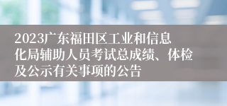 2023广东福田区工业和信息化局辅助人员考试总成绩、体检及公示有关事项的公告