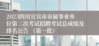 2023四川宜宾市市属事业单位第二次考试招聘考试总成绩及排名公告 （第一批）