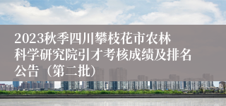 2023秋季四川攀枝花市农林科学研究院引才考核成绩及排名公告（第二批）