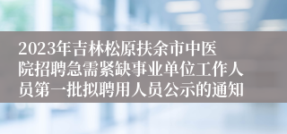 2023年吉林松原扶余市中医院招聘急需紧缺事业单位工作人员第一批拟聘用人员公示的通知