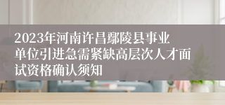 2023年河南许昌鄢陵县事业单位引进急需紧缺高层次人才面试资格确认须知