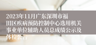 2023年11月广东深圳市福田区疾病预防控制中心选用机关事业单位辅助人员总成绩公示及体检公告