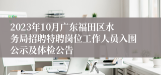 2023年10月广东福田区水务局招聘特聘岗位工作人员入围公示及体检公告