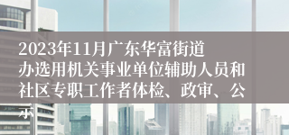 2023年11月广东华富街道办选用机关事业单位辅助人员和社区专职工作者体检、政审、公示