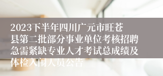 2023下半年四川广元市旺苍县第二批部分事业单位考核招聘急需紧缺专业人才考试总成绩及体检入闱人员公告