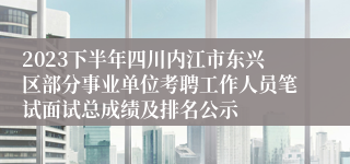 2023下半年四川内江市东兴区部分事业单位考聘工作人员笔试面试总成绩及排名公示