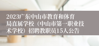 2023广东中山市教育和体育局直属学校（中山市第一职业技术学校）招聘教职员15人公告