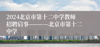 2024北京市第十二中学教师招聘启事————北京市第十二中学