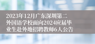 2023年12月广东深圳第二外国语学校面向2024应届毕业生赴外地招聘教师6人公告