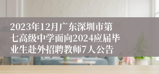 2023年12月广东深圳市第七高级中学面向2024应届毕业生赴外招聘教师7人公告