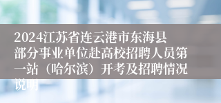 2024江苏省连云港市东海县部分事业单位赴高校招聘人员第一站（哈尔滨）开考及招聘情况说明