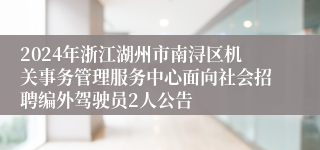 2024年浙江湖州市南浔区机关事务管理服务中心面向社会招聘编外驾驶员2人公告