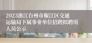 2023浙江台州市椒江区交通运输局下属事业单位招聘拟聘用人员公示