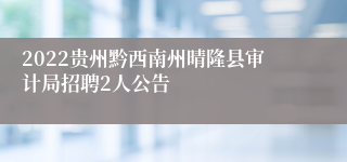 2022贵州黔西南州晴隆县审计局招聘2人公告