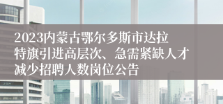 2023内蒙古鄂尔多斯市达拉特旗引进高层次、急需紧缺人才减少招聘人数岗位公告