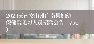 2023云南文山州广南县妇幼保健院见习人员招聘公告（7人）