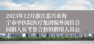 2023年12月浙江嘉兴市海宁市中医院医疗集团编外岗位合同制人员考察合格拟聘用人员公示