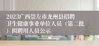 2023广西崇左市龙州县招聘卫生健康事业单位人员（第二批）拟聘用人员公示