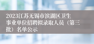 2023江苏无锡市滨湖区卫生事业单位招聘拟录取人员（第三批）名单公示