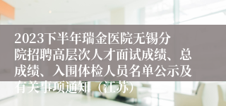 2023下半年瑞金医院无锡分院招聘高层次人才面试成绩、总成绩、入围体检人员名单公示及有关事项通知（江苏）