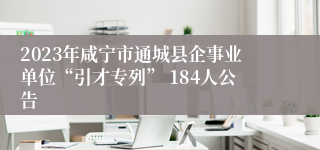 2023年咸宁市通城县企事业单位“引才专列” 184人公告